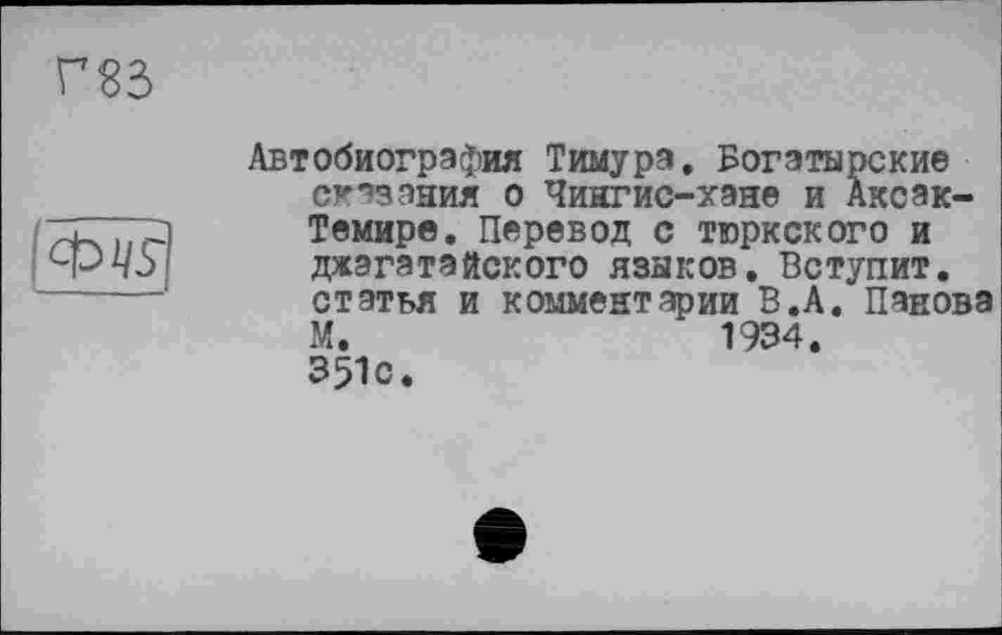 ﻿Автобиография Тимура. Богатырские сказания о Чингис-хане и Аксэк-Темире. Перевод с тюркского и джэгатайского языков. Вступит, статья и комментарии В.А. Панова М.	1934.
351с.